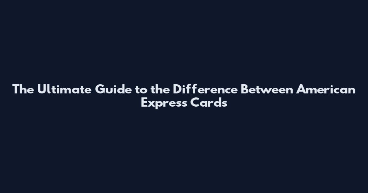 The Ultimate Guide to the Difference Between American Express Cards