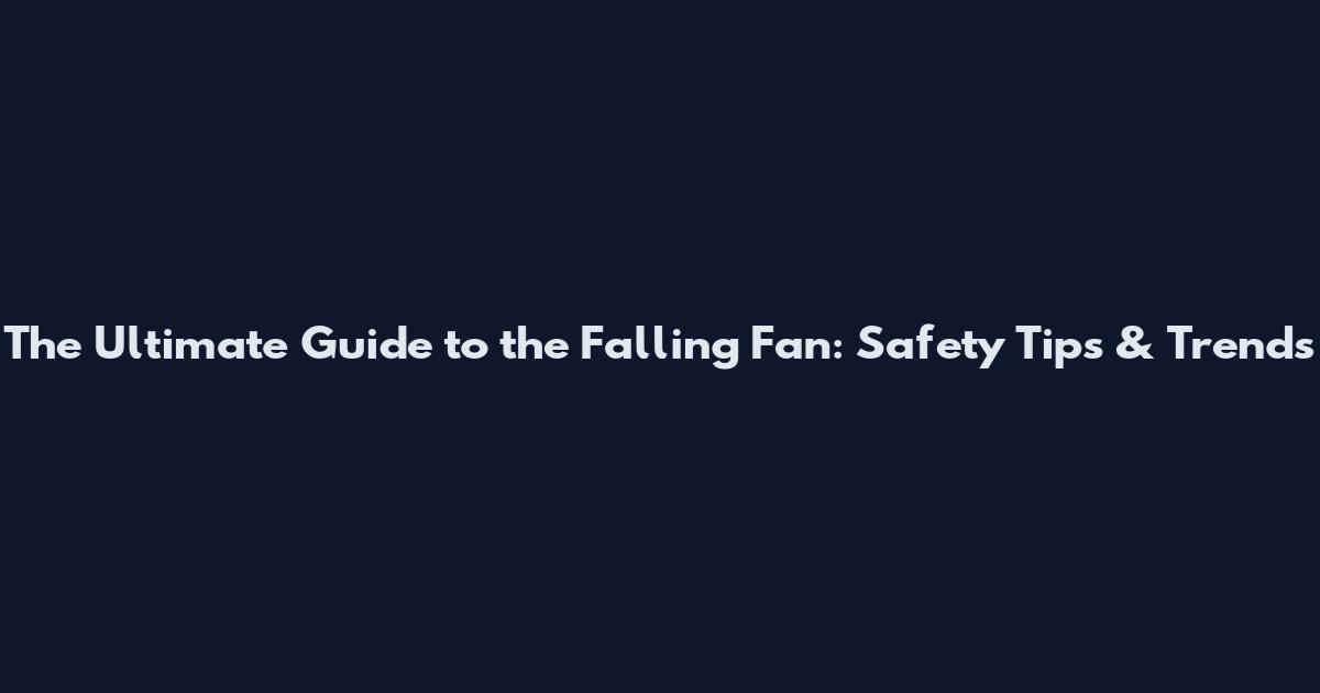 The Ultimate Guide to the Falling Fan: Safety Tips & Trends