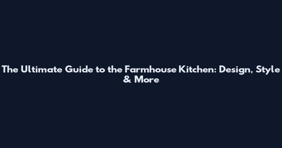 The Ultimate Guide to the Farmhouse Kitchen: Design, Style & More