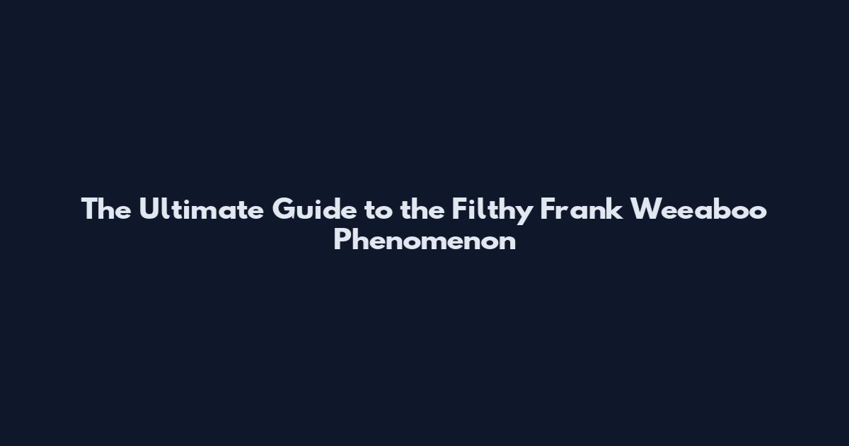 The Ultimate Guide to the Filthy Frank Weeaboo Phenomenon