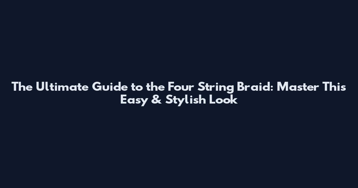 The Ultimate Guide to the Four String Braid: Master This Easy & Stylish Look