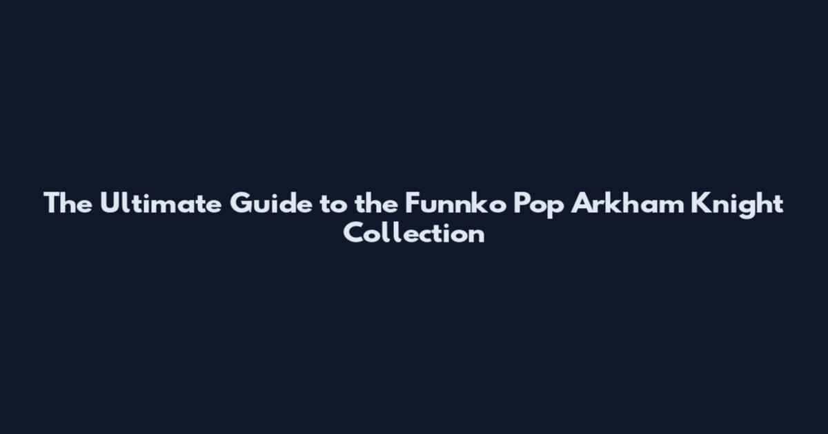 The Ultimate Guide to the Funnko Pop Arkham Knight Collection