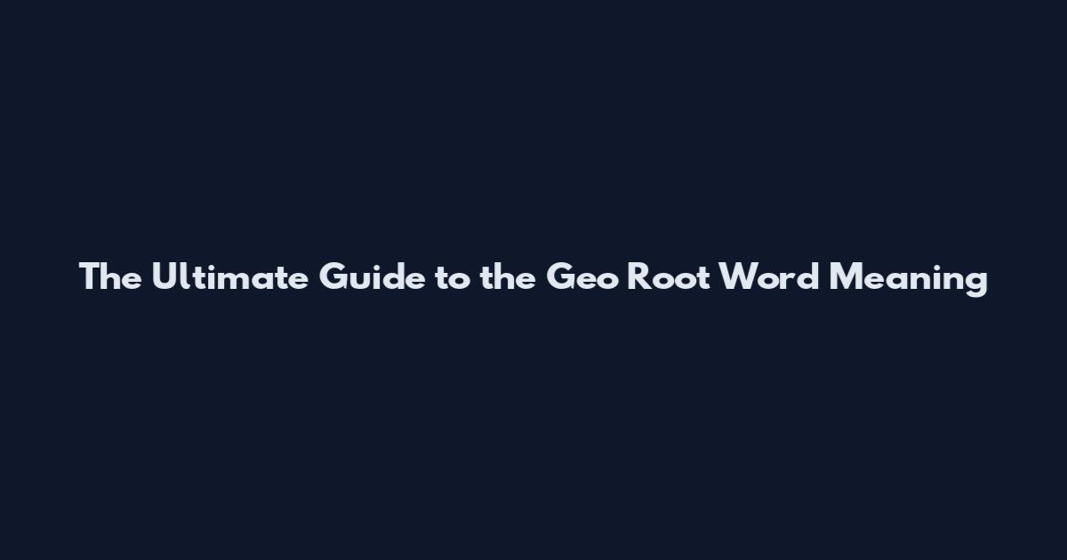 The Ultimate Guide to the Geo Root Word Meaning
