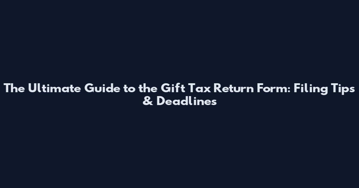 The Ultimate Guide to the Gift Tax Return Form: Filing Tips & Deadlines