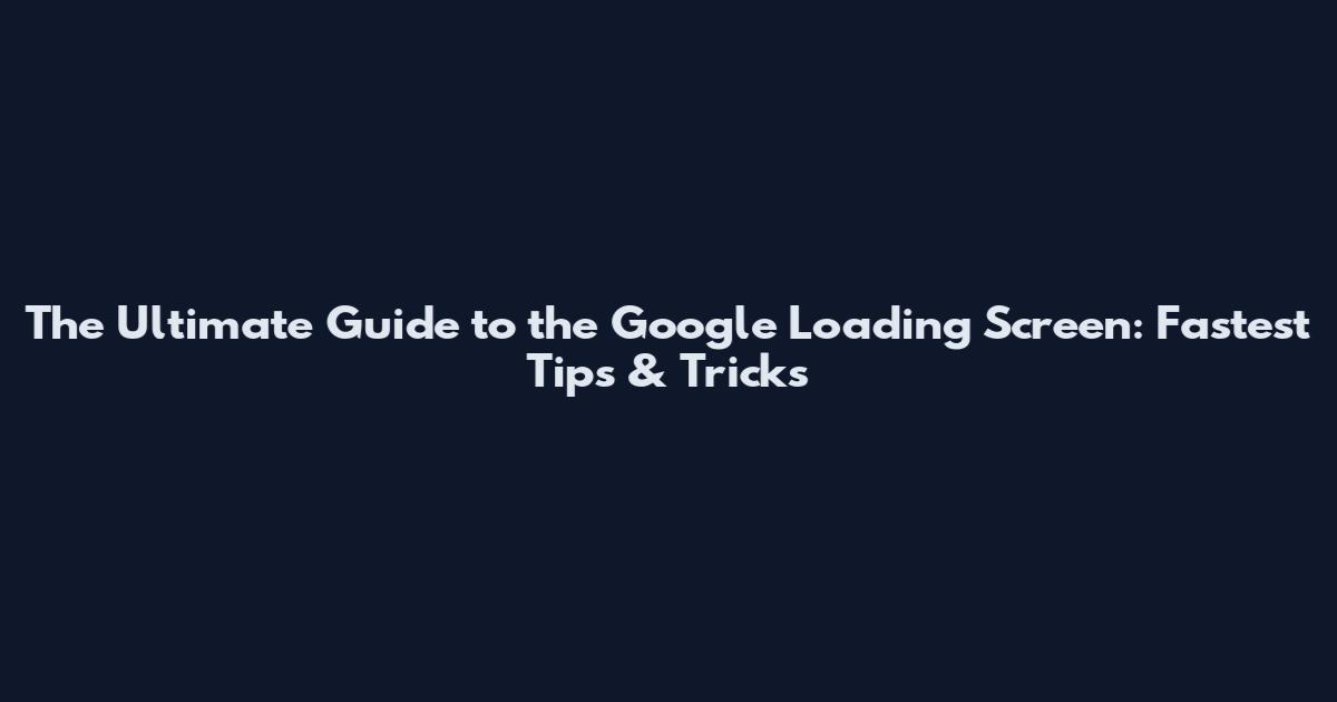 The Ultimate Guide to the Google Loading Screen: Fastest Tips & Tricks