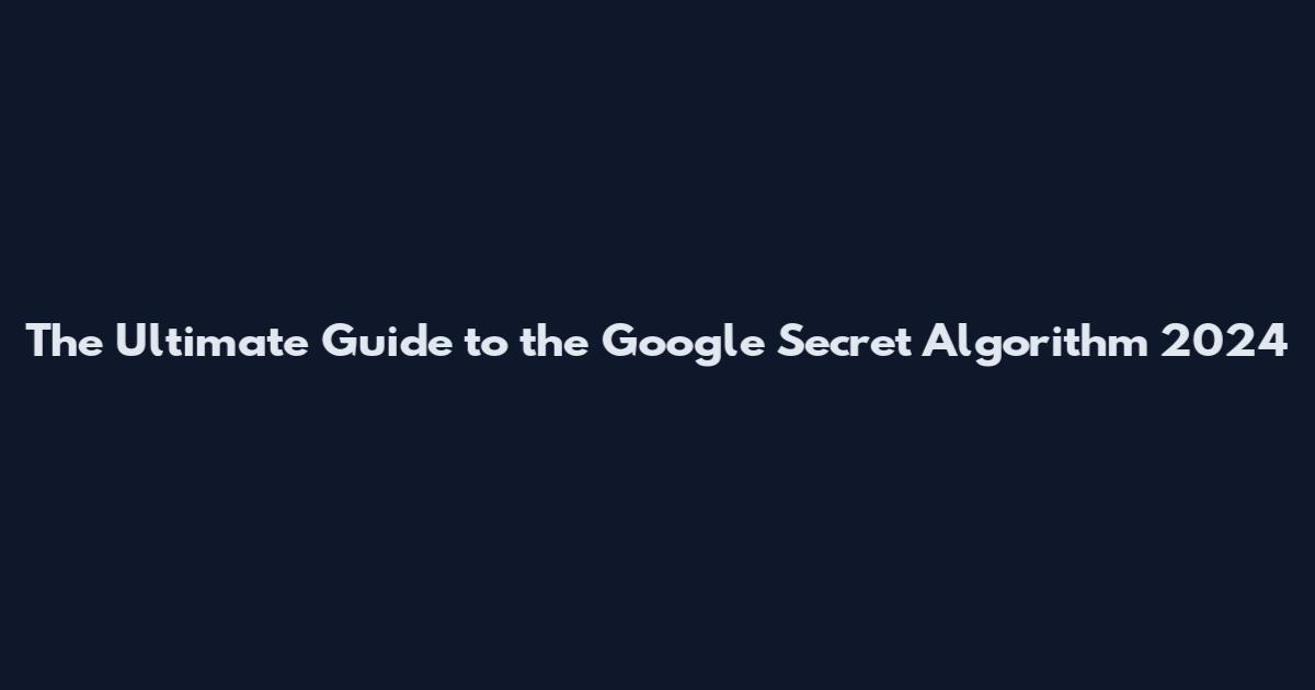 The Ultimate Guide to the Google Secret Algorithm 2024
