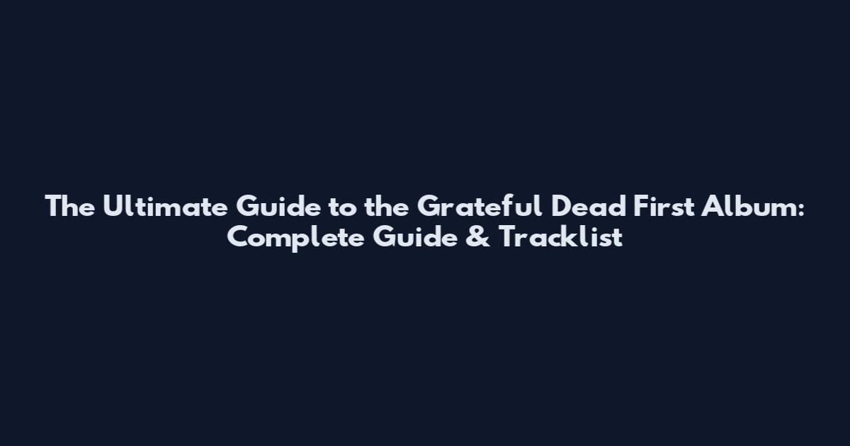 The Ultimate Guide to the Grateful Dead First Album: Complete Guide & Tracklist