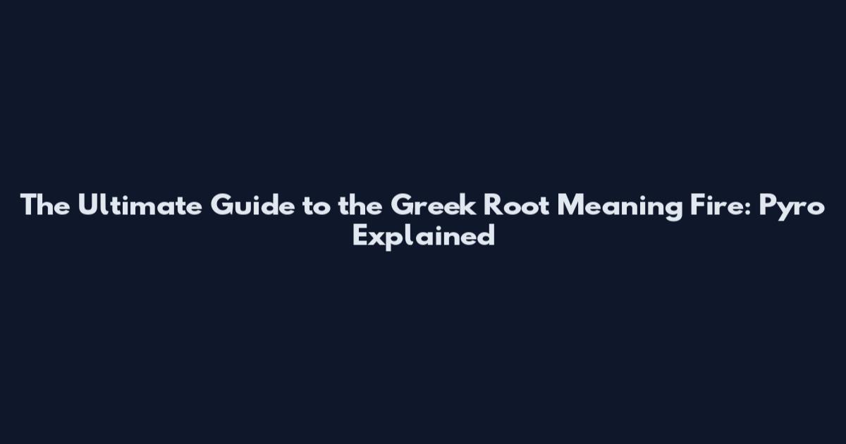 The Ultimate Guide to the Greek Root Meaning Fire: Pyro Explained