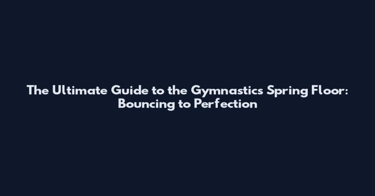 The Ultimate Guide to the Gymnastics Spring Floor: Bouncing to Perfection