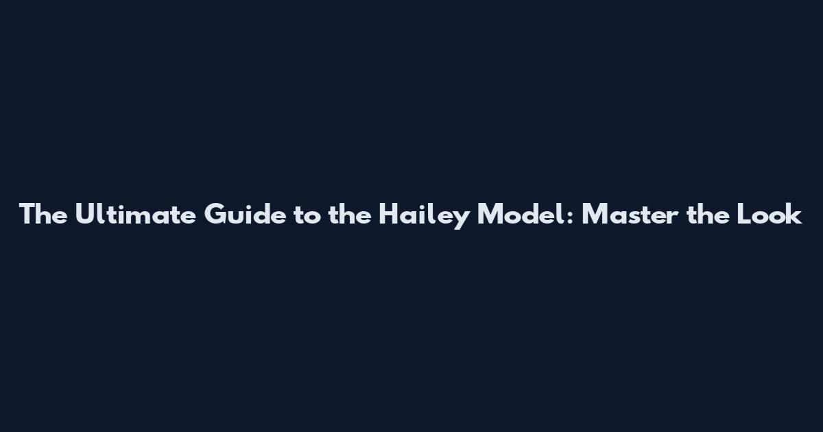 The Ultimate Guide to the Hailey Model: Master the Look
