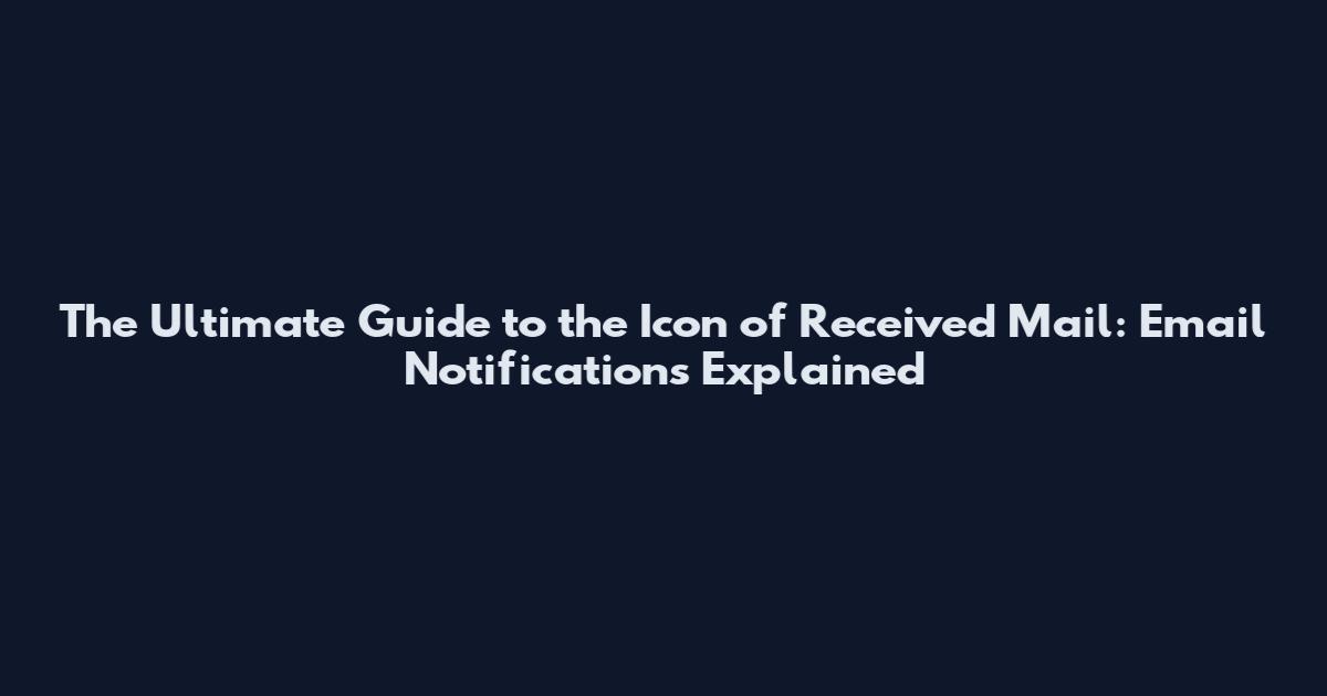 The Ultimate Guide to the Icon of Received Mail: Email Notifications Explained