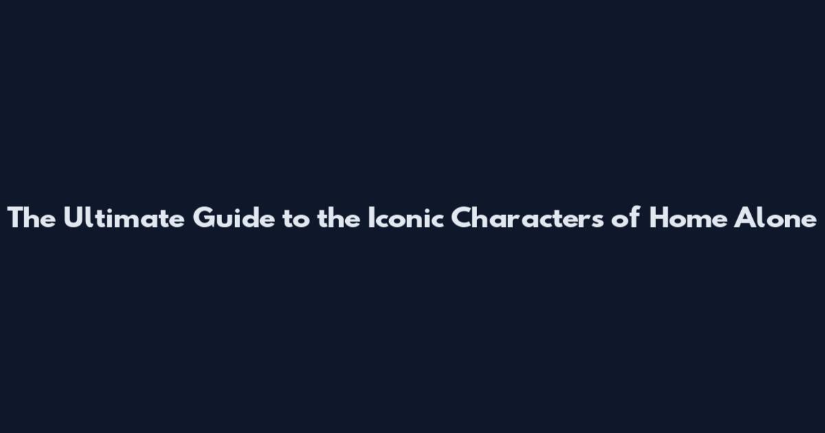The Ultimate Guide to the Iconic Characters of Home Alone