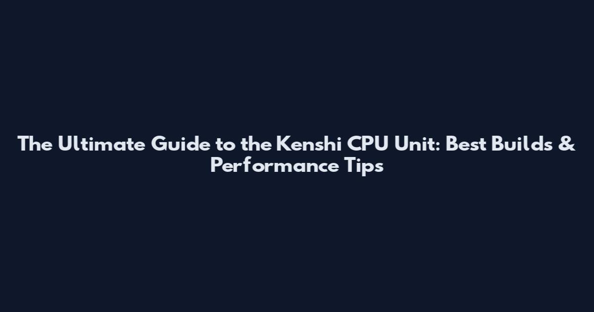 The Ultimate Guide to the Kenshi CPU Unit: Best Builds & Performance Tips