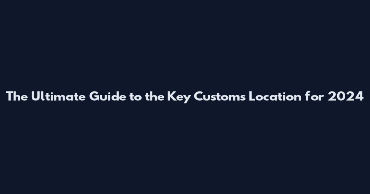 The Ultimate Guide to the Key Customs Location for 2024