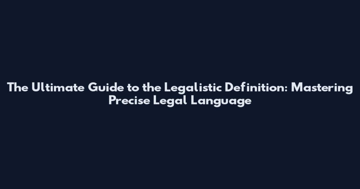 The Ultimate Guide to the Legalistic Definition: Mastering Precise Legal Language