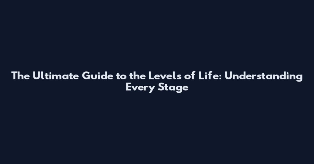 The Ultimate Guide to the Levels of Life: Understanding Every Stage