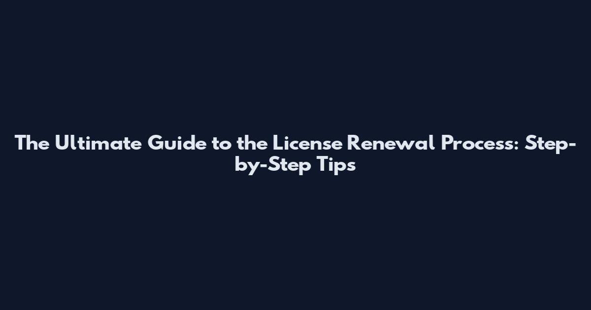 The Ultimate Guide to the License Renewal Process: Step-by-Step Tips