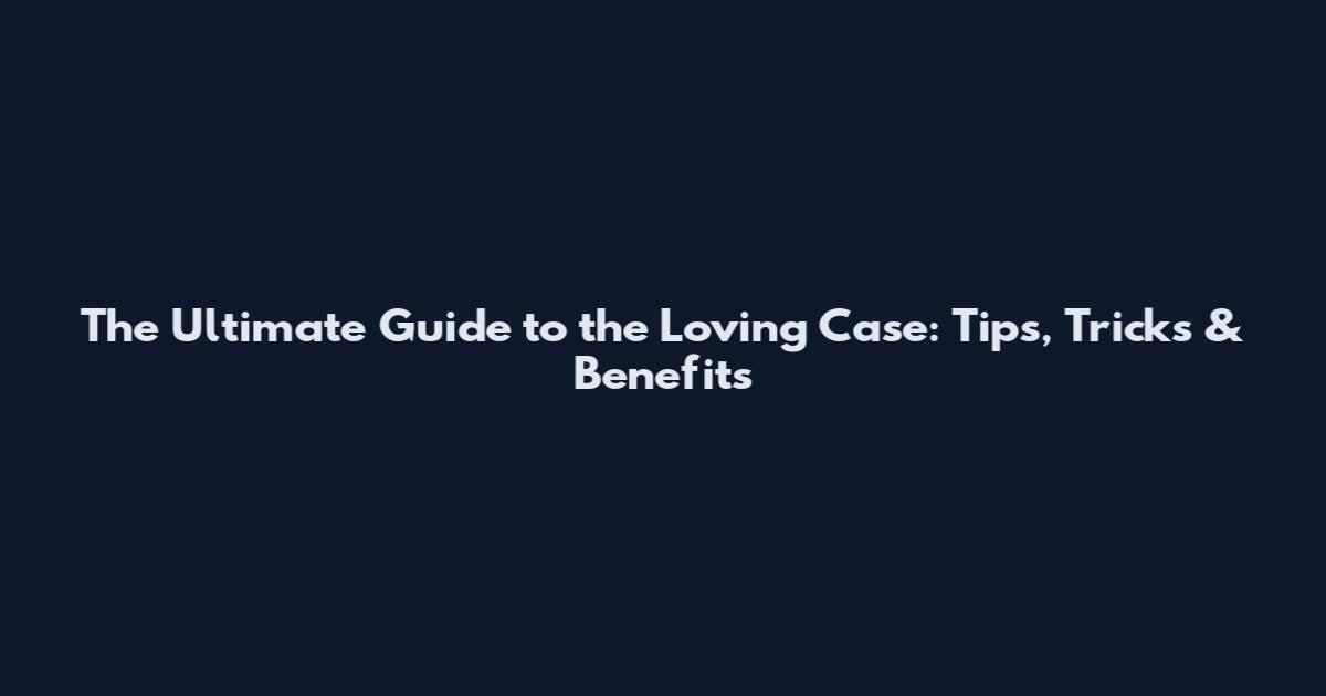 The Ultimate Guide to the Loving Case: Tips, Tricks & Benefits