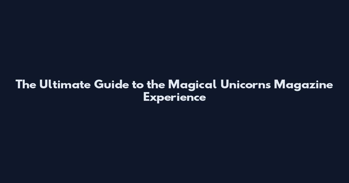 The Ultimate Guide to the Magical Unicorns Magazine Experience