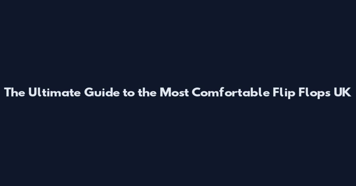 The Ultimate Guide to the Most Comfortable Flip Flops UK