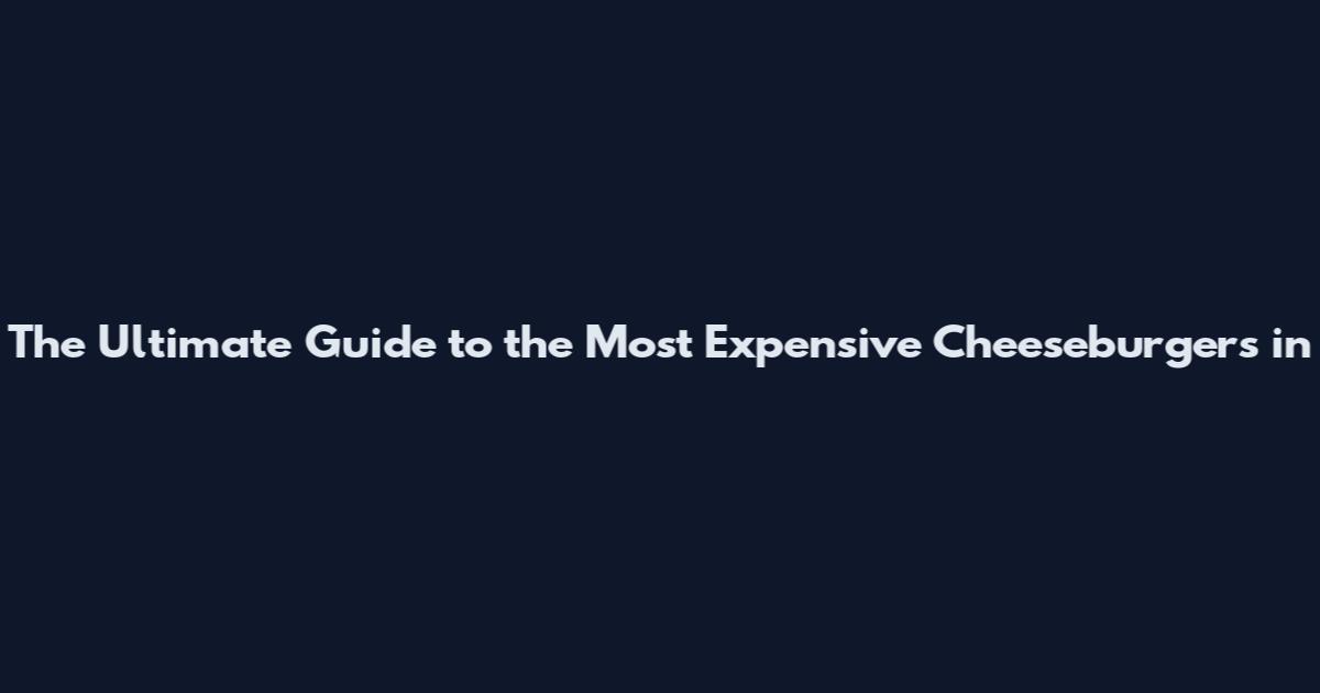 The Ultimate Guide to the Most Expensive Cheeseburgers in