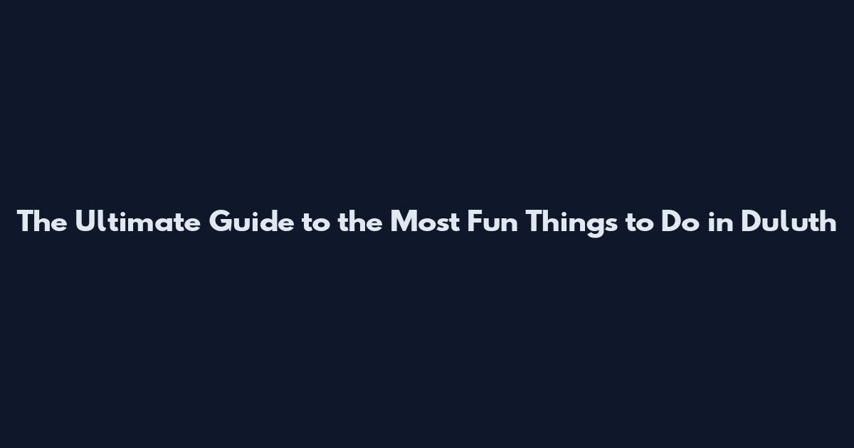 The Ultimate Guide to the Most Fun Things to Do in Duluth