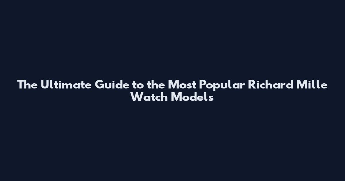 The Ultimate Guide to the Most Popular Richard Mille Watch Models