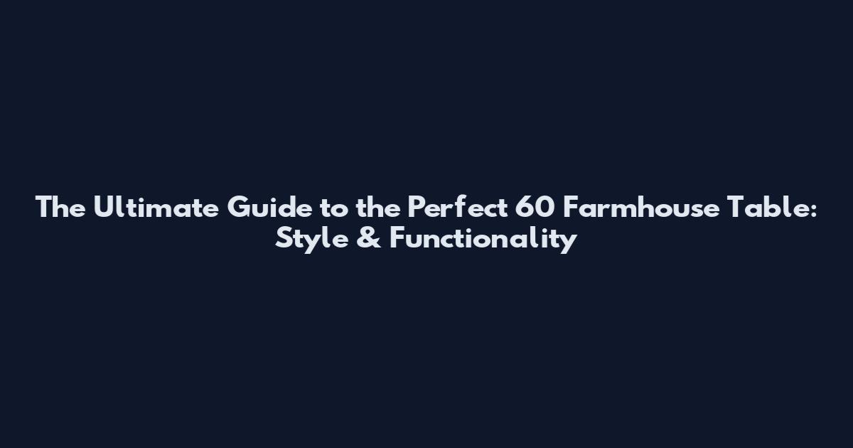 The Ultimate Guide to the Perfect 60" Farmhouse Table: Style & Functionality