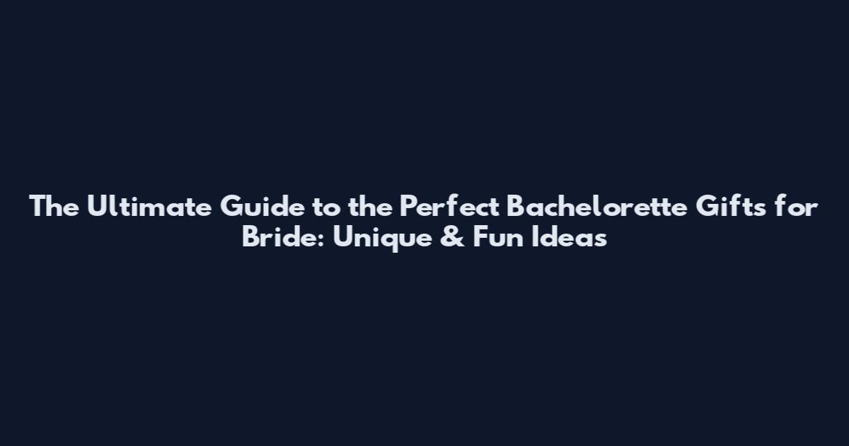 The Ultimate Guide to the Perfect Bachelorette Gifts for Bride: Unique & Fun Ideas