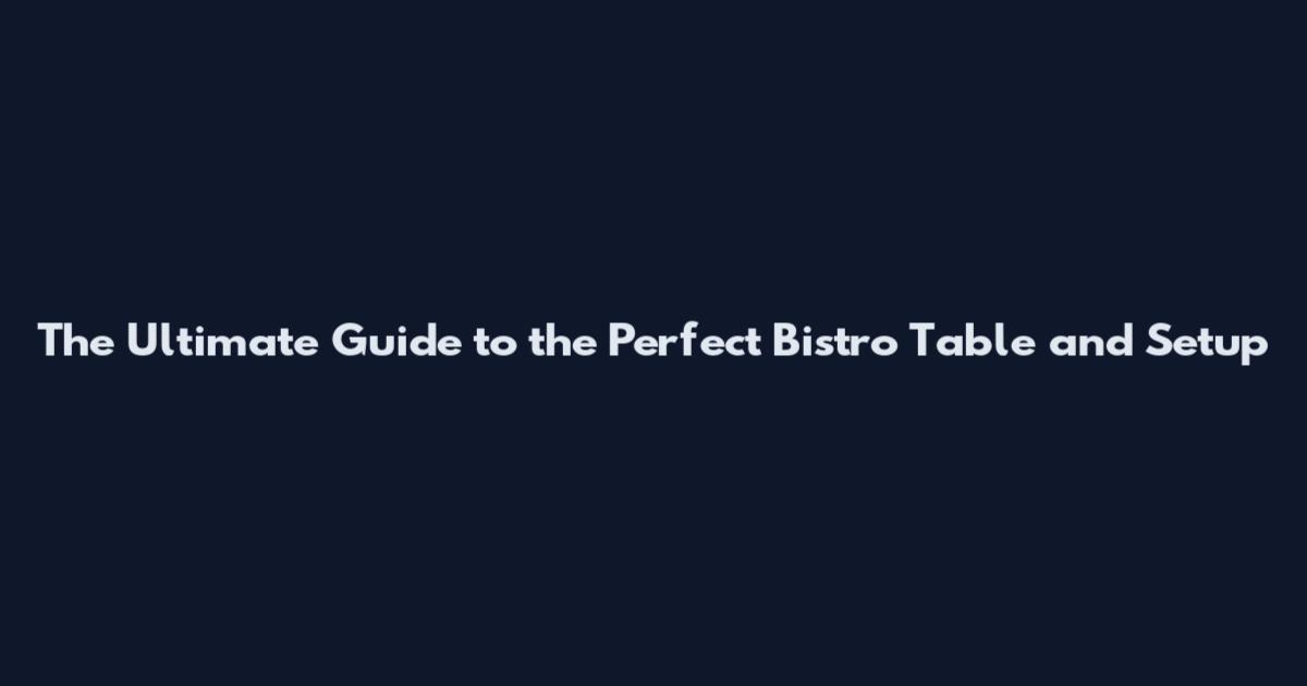 The Ultimate Guide to the Perfect Bistro Table and Setup