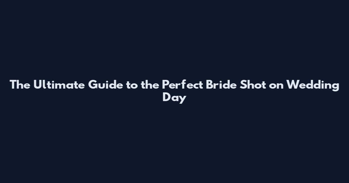 The Ultimate Guide to the Perfect Bride Shot on Wedding Day
