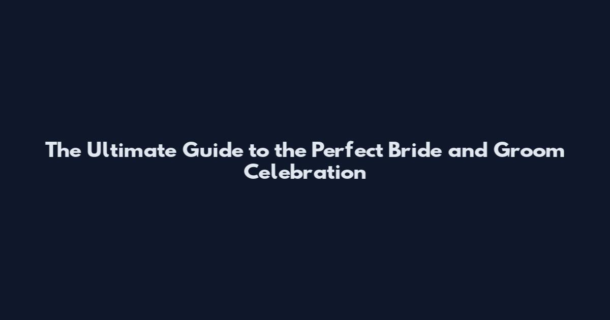 The Ultimate Guide to the Perfect Bride and Groom Celebration