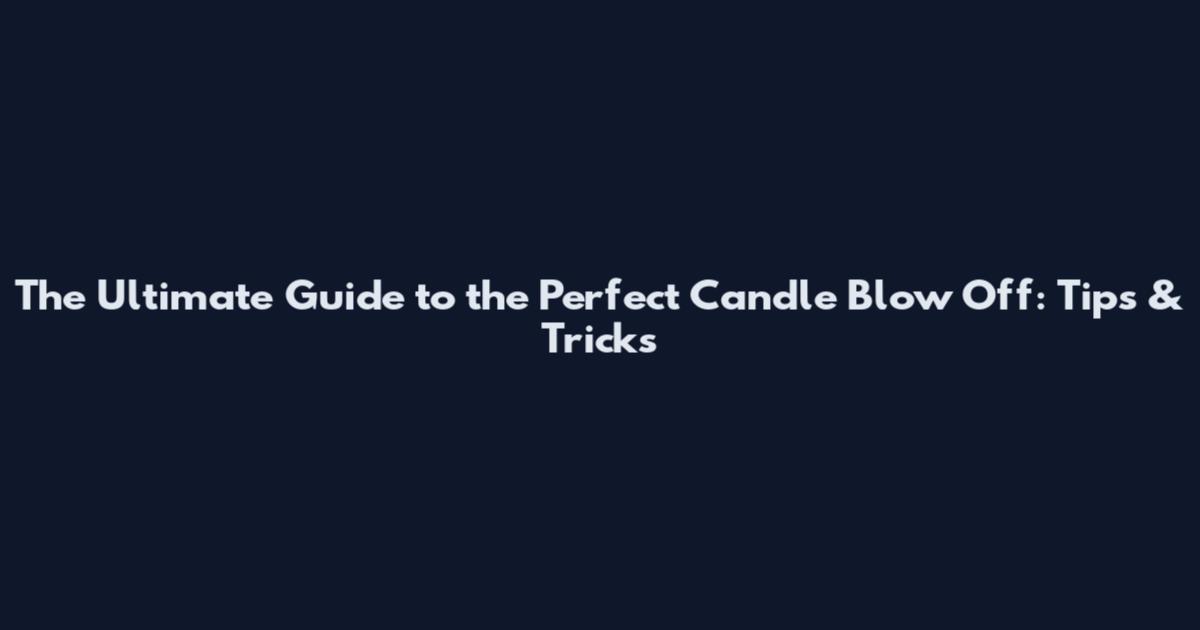 The Ultimate Guide to the Perfect Candle Blow Off: Tips & Tricks
