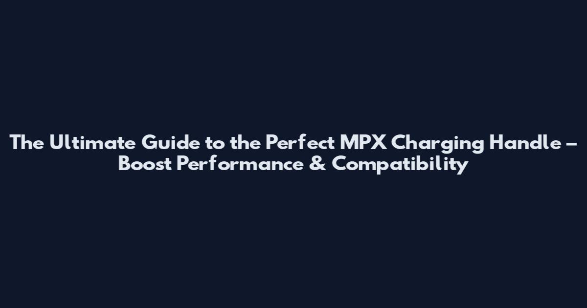 The Ultimate Guide to the Perfect MPX Charging Handle – Boost Performance & Compatibility