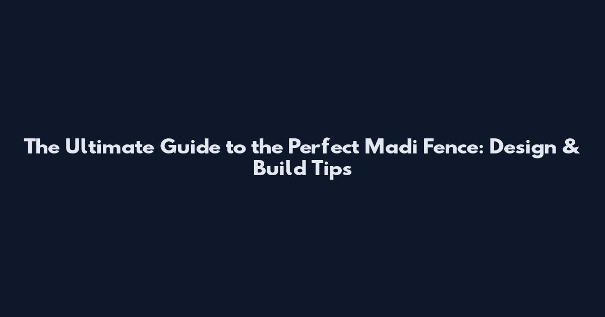 The Ultimate Guide to the Perfect Madi Fence: Design & Build Tips