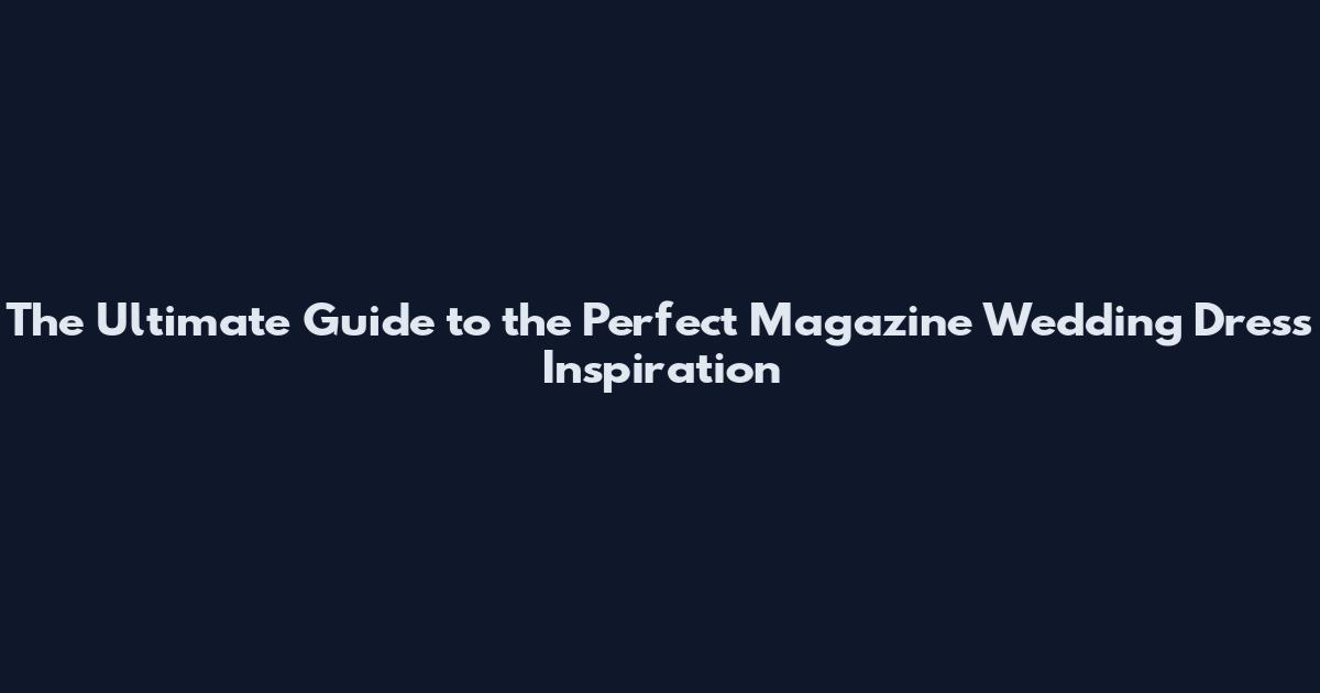 The Ultimate Guide to the Perfect Magazine Wedding Dress Inspiration