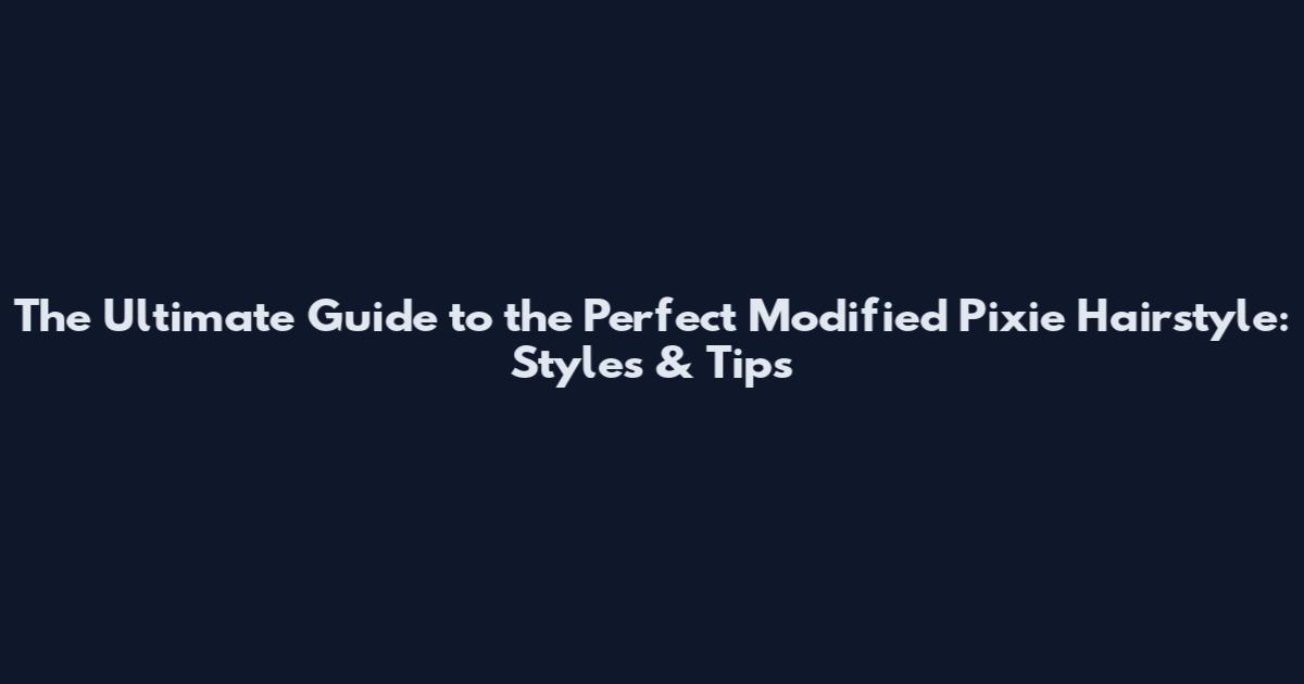 The Ultimate Guide to the Perfect Modified Pixie Hairstyle: Styles & Tips