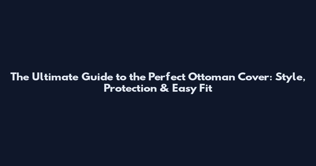 The Ultimate Guide to the Perfect Ottoman Cover: Style, Protection & Easy Fit