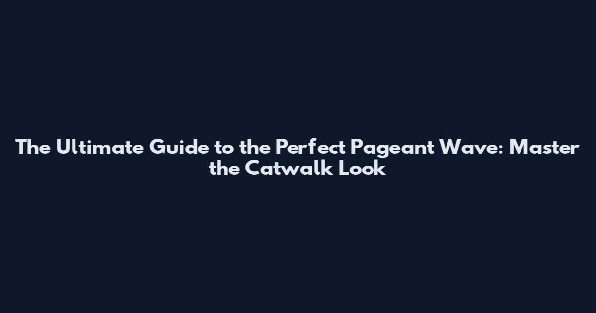 The Ultimate Guide to the Perfect Pageant Wave: Master the Catwalk Look