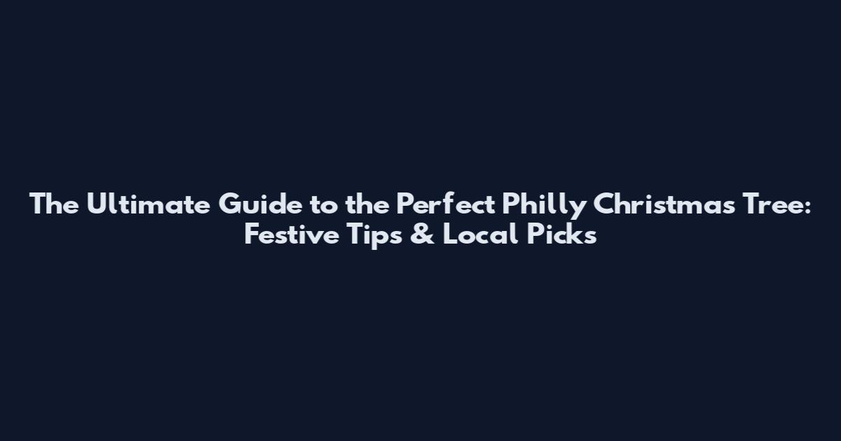 The Ultimate Guide to the Perfect Philly Christmas Tree: Festive Tips & Local Picks