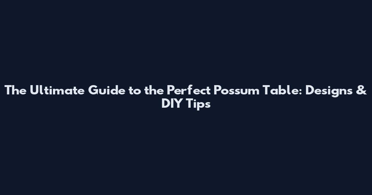The Ultimate Guide to the Perfect Possum Table: Designs & DIY Tips