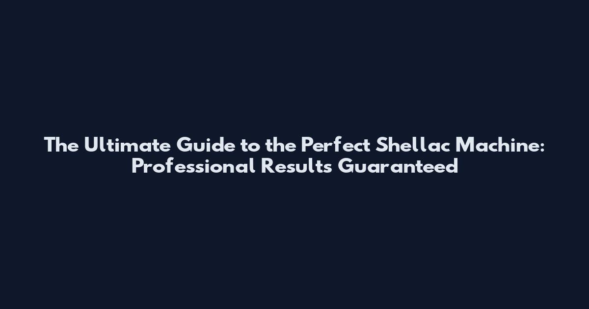 The Ultimate Guide to the Perfect Shellac Machine: Professional Results Guaranteed