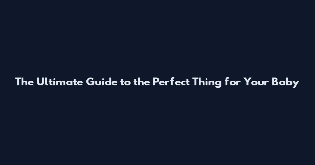 The Ultimate Guide to the Perfect Thing for Your Baby