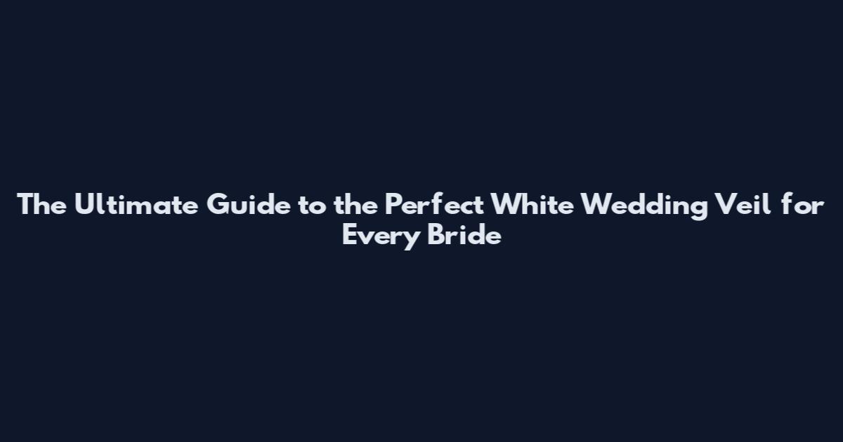 The Ultimate Guide to the Perfect White Wedding Veil for Every Bride