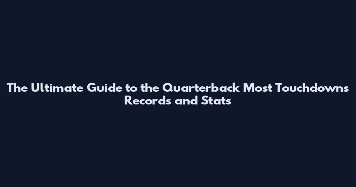 The Ultimate Guide to the Quarterback Most Touchdowns Records and Stats