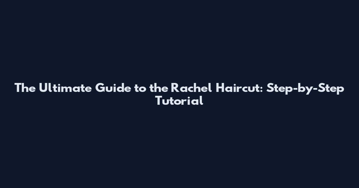 The Ultimate Guide to the Rachel Haircut: Step-by-Step Tutorial