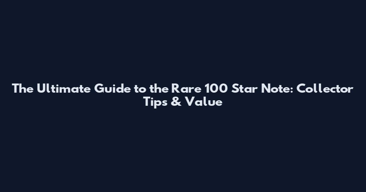 The Ultimate Guide to the Rare 100 Star Note: Collector Tips & Value