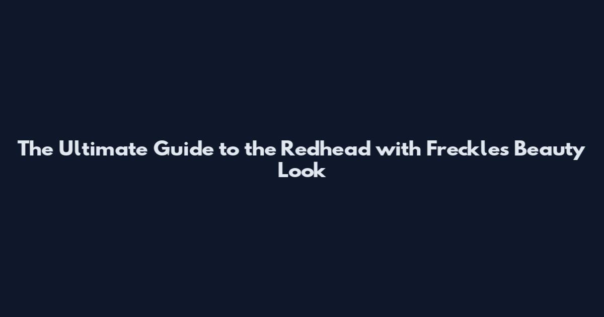 The Ultimate Guide to the Redhead with Freckles Beauty Look