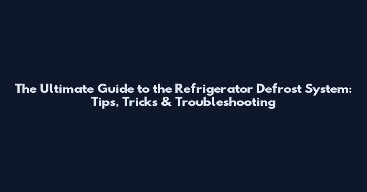 The Ultimate Guide to the Refrigerator Defrost System: Tips, Tricks & Troubleshooting
