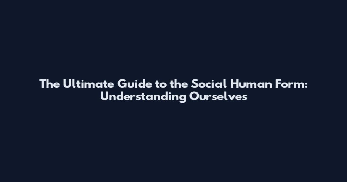 The Ultimate Guide to the Social Human Form: Understanding Ourselves